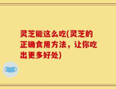 灵芝能这么吃(灵芝的正确食用方法，让你吃出更多好处)