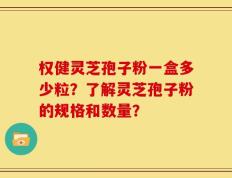 权健灵芝孢子粉一盒多少粒？了解灵芝孢子粉的规格和数量？