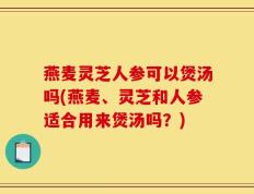 燕麦灵芝人参可以煲汤吗(燕麦、灵芝和人参适合用来煲汤吗？)