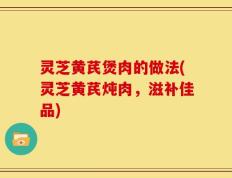 灵芝黄芪煲肉的做法(灵芝黄芪炖肉，滋补佳品)