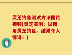 灵芝钓鱼测试方法图片视频(灵芝实测：试图用灵芝钓鱼，结果令人惊讶！)