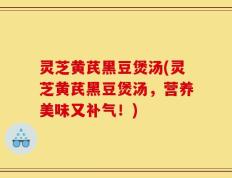 灵芝黄芪黑豆煲汤(灵芝黄芪黑豆煲汤，营养美味又补气！)