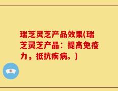 瑞芝灵芝产品效果(瑞芝灵芝产品：提高免疫力，抵抗疾病。)