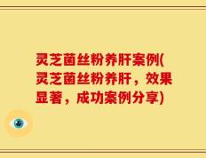 灵芝菌丝粉养肝案例(灵芝菌丝粉养肝，效果显著，成功案例分享)