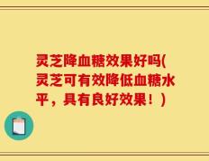 灵芝降血糖效果好吗(灵芝可有效降低血糖水平，具有良好效果！)