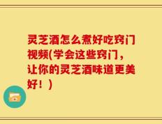 灵芝酒怎么煮好吃窍门视频(学会这些窍门，让你的灵芝酒味道更美好！)