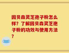因贝森灵芝孢子粉怎么样？了解因贝森灵芝孢子粉的功效与使用方法？