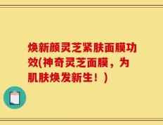 焕新颜灵芝紧肤面膜功效(神奇灵芝面膜，为肌肤焕发新生！)