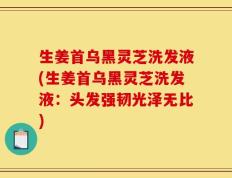 生姜首乌黑灵芝洗发液(生姜首乌黑灵芝洗发液：头发强韧光泽无比)