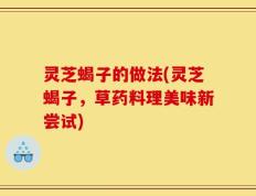 灵芝蝎子的做法(灵芝蝎子，草药料理美味新尝试)