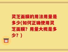 灵芝面膜的用法用量是多少(如何正确使用灵芝面膜？用量大概是多少？)