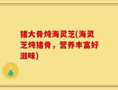 猪大骨炖海灵芝(海灵芝炖猪骨，营养丰富好滋味)