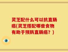灵芝配什么可以抗直肠癌(灵芝搭配哪些食物有助于预防直肠癌？)