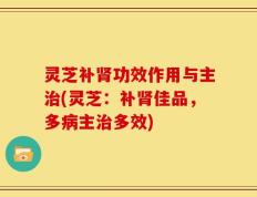 灵芝补肾功效作用与主治(灵芝：补肾佳品，多病主治多效)