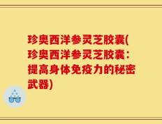 珍奥西洋参灵芝胶囊(珍奥西洋参灵芝胶囊：提高身体免疫力的秘密武器)