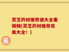 灵芝药材推荐语大全集视频(灵芝药材推荐完美大全！)