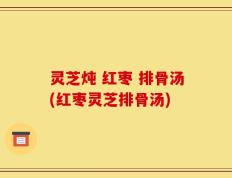 灵芝炖 红枣 排骨汤(红枣灵芝排骨汤)