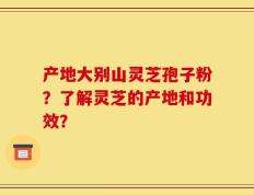 产地大别山灵芝孢子粉？了解灵芝的产地和功效？