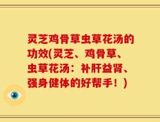 灵芝鸡骨草虫草花汤的功效(灵芝、鸡骨草、虫草花汤：补肝益肾、强身健体的好帮手！)