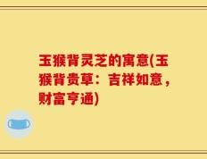 玉猴背灵芝的寓意(玉猴背贵草：吉祥如意，财富亨通)