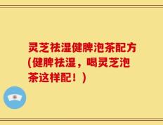 灵芝祛湿健脾泡茶配方(健脾祛湿，喝灵芝泡茶这样配！)