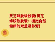 灵芝蜂胶软胶囊(灵芝蜂胶软胶囊：拥抱自然健康的双重滋养源)