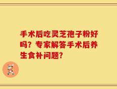 手术后吃灵芝孢子粉好吗？专家解答手术后养生食补问题？