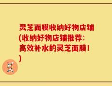 灵芝面膜收纳好物店铺(收纳好物店铺推荐：高效补水的灵芝面膜！)
