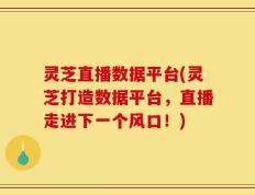 灵芝直播数据平台(灵芝打造数据平台，直播走进下一个风口！)
