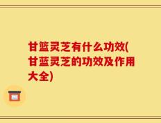 甘篮灵芝有什么功效(甘蓝灵芝的功效及作用大全)