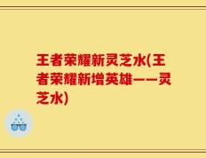 王者荣耀新灵芝水(王者荣耀新增英雄——灵芝水)
