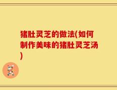 猪肚灵芝的做法(如何制作美味的猪肚灵芝汤)