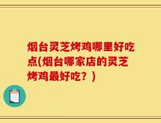烟台灵芝烤鸡哪里好吃点(烟台哪家店的灵芝烤鸡最好吃？)