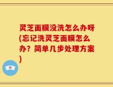 灵芝面膜没洗怎么办呀(忘记洗灵芝面膜怎么办？简单几步处理方案)