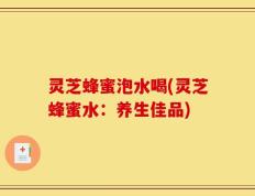 灵芝蜂蜜泡水喝(灵芝蜂蜜水：养生佳品)