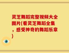 灵芝舞蹈完整视频大全图片(看灵芝舞蹈全集，感受神奇的舞蹈乐章)