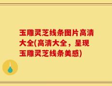 玉雕灵芝线条图片高清大全(高清大全，呈现玉雕灵芝线条美感)