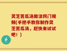 灵芝苦瓜汤做法窍门视频(手把手教你制作灵芝苦瓜汤，赶快来试试吧！)