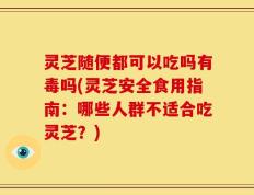 灵芝随便都可以吃吗有毒吗(灵芝安全食用指南：哪些人群不适合吃灵芝？)