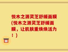 悦木之源灵芝舒缓面膜(悦木之源灵芝舒缓面膜，让肌肤重焕焕活力！)