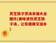 灵芝鸽子煲汤食谱大全图片(美味清热灵芝鸽子汤，让你健康又滋补)