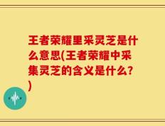 王者荣耀里采灵芝是什么意思(王者荣耀中采集灵芝的含义是什么？)
