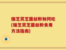 瑞芝灵芝菌丝粉如何吃(瑞芝灵芝菌丝粉食用方法指南)