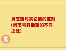 灵芝菌与其它菌的区别(灵芝与其他菌的不同之处)