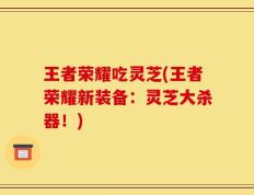 王者荣耀吃灵芝(王者荣耀新装备：灵芝大杀器！)