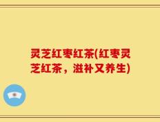 灵芝红枣红茶(红枣灵芝红茶，滋补又养生)