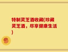 特制灵芝酒收藏(珍藏灵芝酒，尽享健康生活)