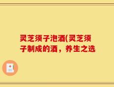 灵芝须子泡酒(灵芝须子制成的酒，养生之选