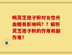 喝灵芝孢子粉对女性升血糖有影响吗？？解析灵芝孢子粉的作用和副作用？