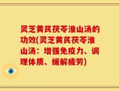 灵芝黄芪茯苓淮山汤的功效(灵芝黄芪茯苓淮山汤：增强免疫力、调理体质、缓解疲劳)